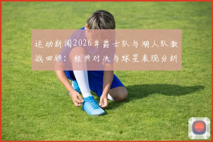 运动新闻2026年爵士队与湖人队激战回顾：经典对决与球星表现分析