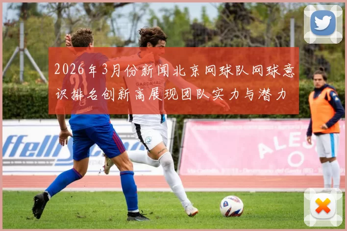 2026年3月份新闻北京网球队网球意识排名创新高展现团队实力与潜力的完美结合