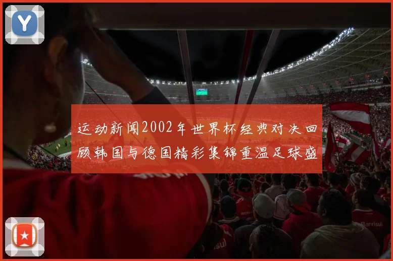 运动新闻2002年世界杯经典对决回顾韩国与德国精彩集锦重温足球盛宴