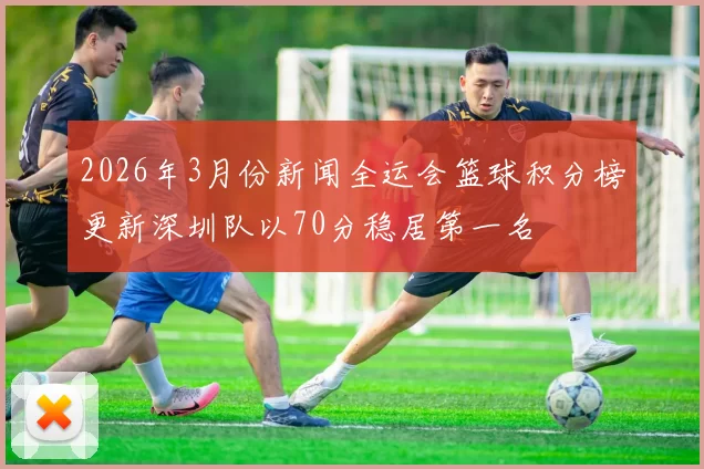 2026年3月份新闻全运会篮球积分榜更新深圳队以70分稳居第一名