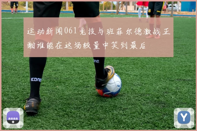 运动新闻061竞技与班菲尔德激战正酣谁能在这场较量中笑到最后