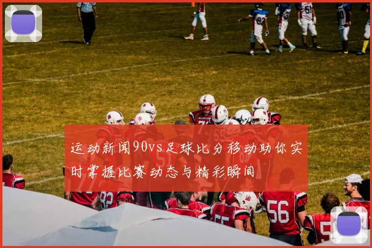 运动新闻90vs足球比分移动助你实时掌握比赛动态与精彩瞬间